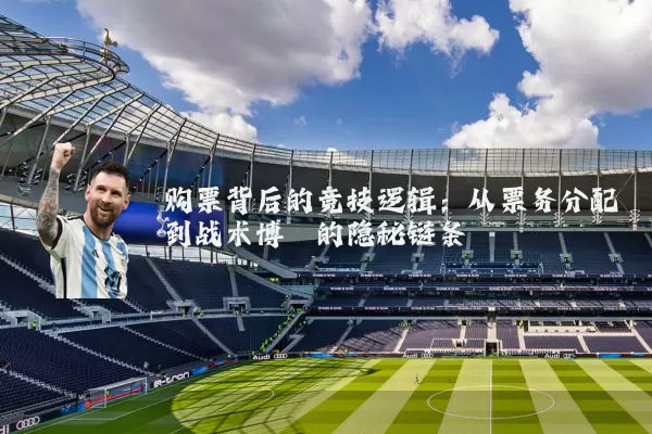 购票背后的竞技逻辑：从票务分配到战术博弈的隐秘链条