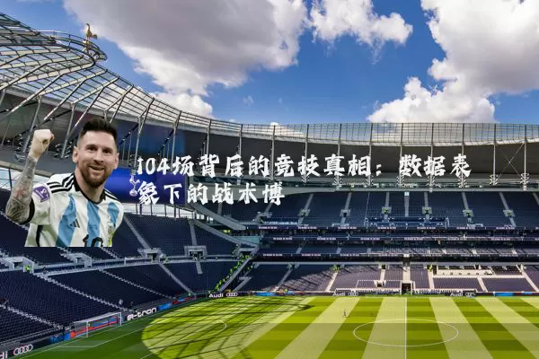 104场背后的竞技真相：数据表象下的战术博弈