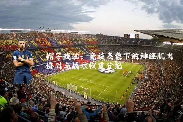 帽子戏法:竞技表象下的神经肌肉协同与战术权重分配