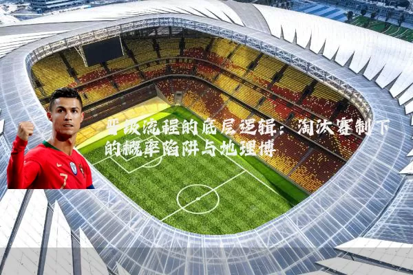 晋级流程的底层逻辑：淘汰赛制下的概率陷阱与地理博弈