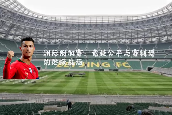 洲际附加赛:竞技公平与赛制博弈的终极战场
