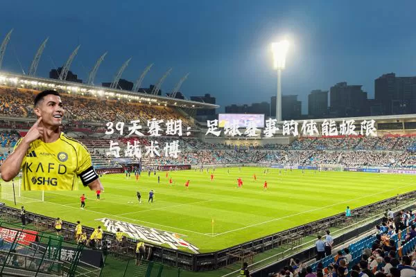 39天赛期：足球赛事的体能极限与战术博弈