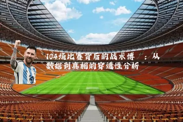 104场比赛背后的战术博弈：从数据到真相的穿透性分析