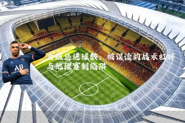 全组总进球数：被误读的战术杠杆与地理赛制陷阱