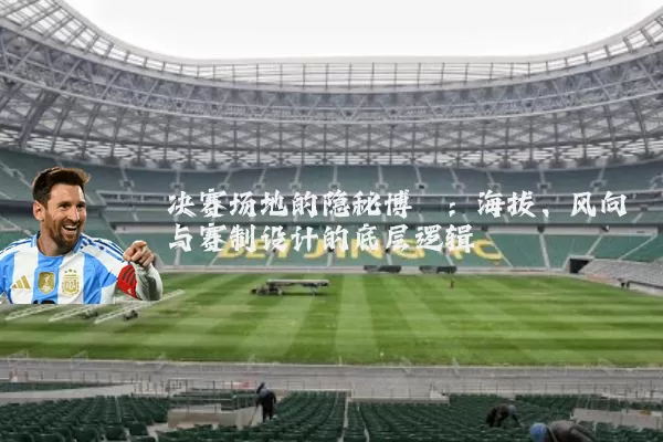 决赛场地的隐秘博弈：海拔、风向与赛制设计的底层逻辑
