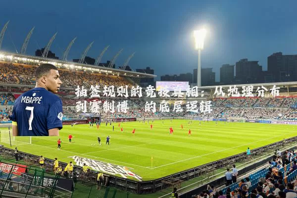 抽签规则的竞技真相:从地理分布到赛制博弈的底层逻辑