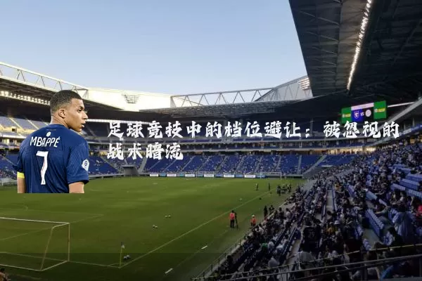 足球竞技中的档位避让:被忽视的战术暗流